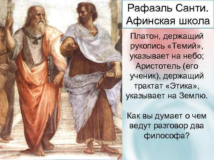 Рафаэль Санти. Афинская школа Платон, держащий рукопись «Темий» , указывает на небо; Аристотель (его