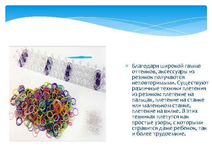  Благодаря широкой гамме оттенков, аксессуары из резинок получаются неповторимыми. Существуют различные техники плетения