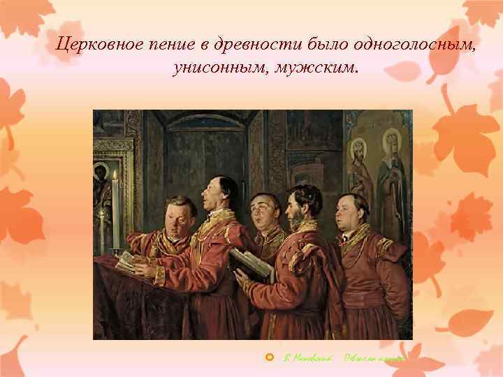 Церковное пение в древности было одноголосным, унисонным, мужским. В. Маковский Певчие на клиросе 