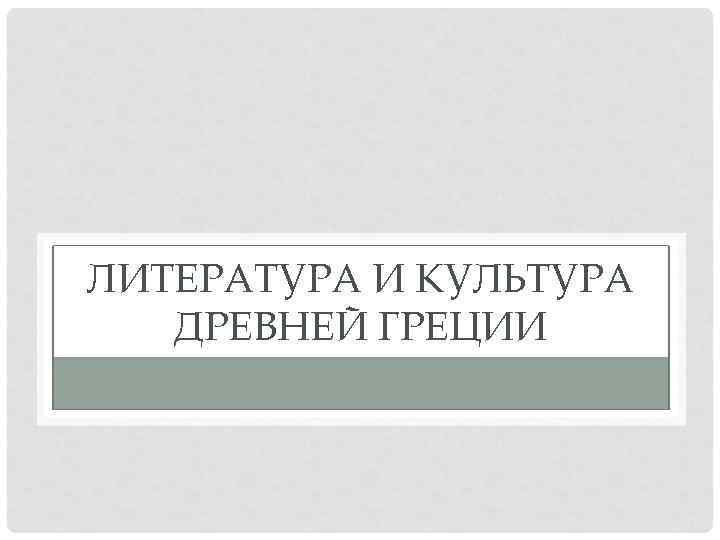 ЛИТЕРАТУРА И КУЛЬТУРА ДРЕВНЕЙ ГРЕЦИИ 