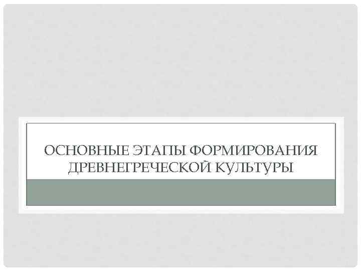 ОСНОВНЫЕ ЭТАПЫ ФОРМИРОВАНИЯ ДРЕВНЕГРЕЧЕСКОЙ КУЛЬТУРЫ 