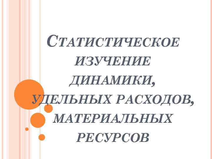 СТАТИСТИЧЕСКОЕ ИЗУЧЕНИЕ ДИНАМИКИ, УДЕЛЬНЫХ РАСХОДОВ, МАТЕРИАЛЬНЫХ РЕСУРСОВ 