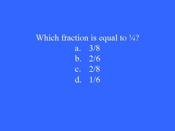 Which fraction is equal to ¼? a. 3/8 b. 2/6 c. 2/8 d. 1/6