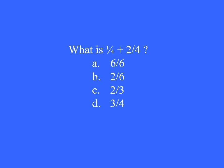 What is ¼ + 2/4 ? a. 6/6 b. 2/6 c. 2/3 d. 3/4