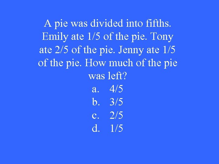 A pie was divided into fifths. Emily ate 1/5 of the pie. Tony ate