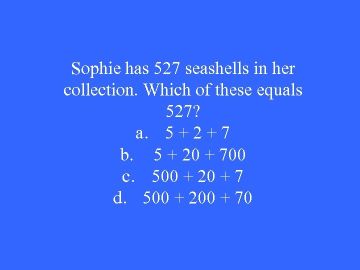 Sophie has 527 seashells in her collection. Which of these equals 527? a. 5