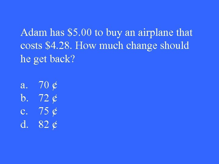 Adam has $5. 00 to buy an airplane that costs $4. 28. How much