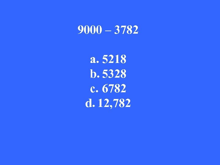9000 – 3782 a. 5218 b. 5328 c. 6782 d. 12, 782 