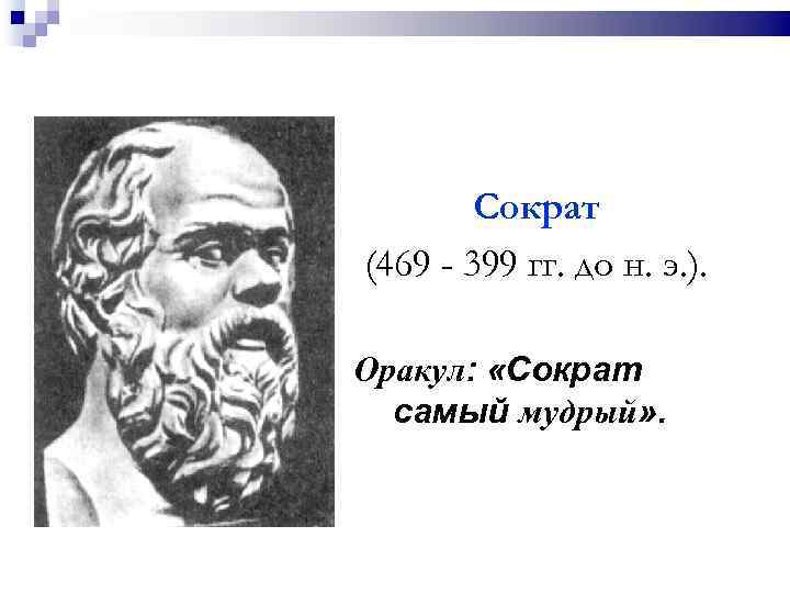 Сократ (469 - 399 гг. до н. э. ). Оракул: «Сократ самый мудрый» .