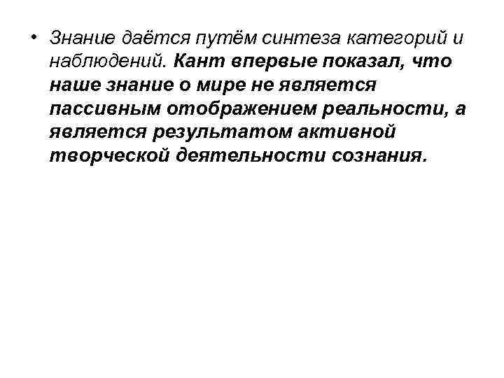  • Знание даётся путём синтеза категорий и наблюдений. Кант впервые показал, что наше