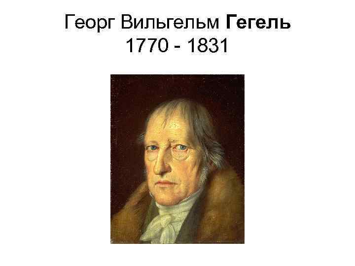 Георг Вильгельм Гегель 1770 - 1831 