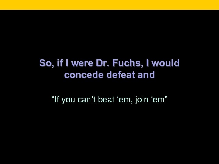 So, if I were Dr. Fuchs, I would concede defeat and “If you can’t