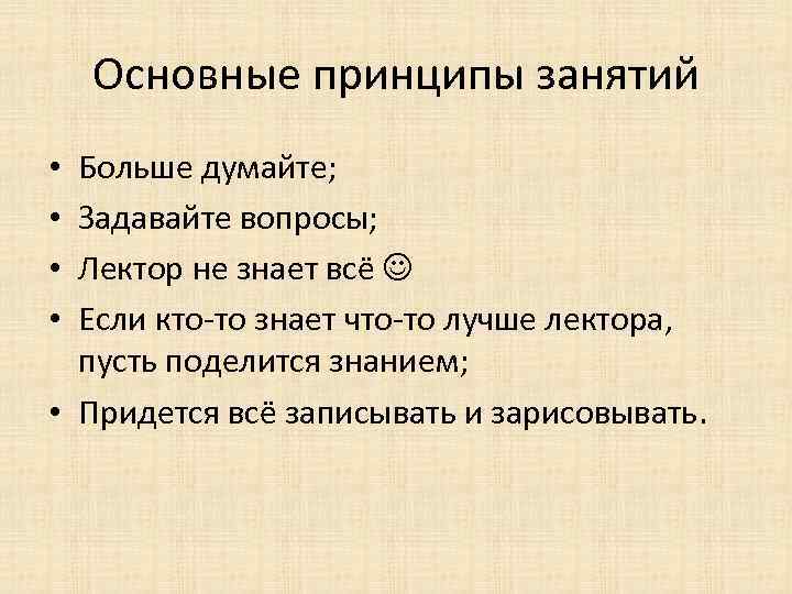 Основные принципы занятий Больше думайте; Задавайте вопросы; Лектор не знает всё Если кто-то знает