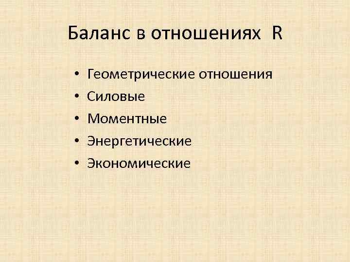 Баланс в отношениях R • • • Геометрические отношения Силовые Моментные Энергетические Экономические 