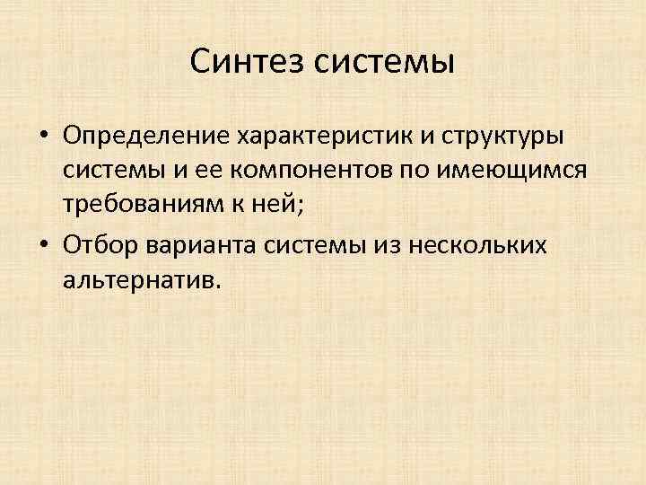 Синтез системы • Определение характеристик и структуры системы и ее компонентов по имеющимся требованиям