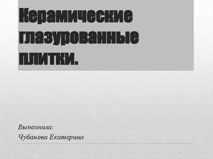 Керамические глазурованные плитки. Выполнила: Чубанова Екатерина 