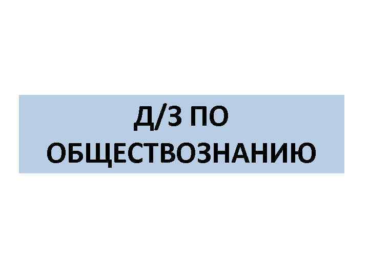Д/З ПО ОБЩЕСТВОЗНАНИЮ 