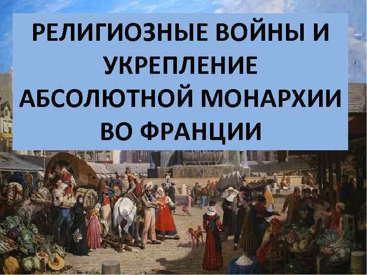 РЕЛИГИОЗНЫЕ ВОЙНЫ И УКРЕПЛЕНИЕ АБСОЛЮТНОЙ МОНАРХИИ ВО ФРАНЦИИ 