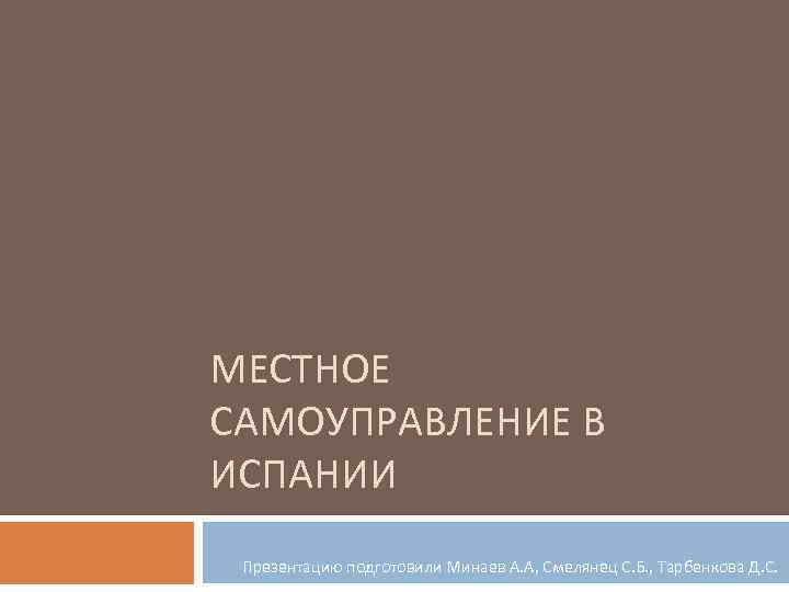 МЕСТНОЕ САМОУПРАВЛЕНИЕ В ИСПАНИИ Презентацию подготовили Минаев А. А, Смелянец С. Б. , Тарбенкова