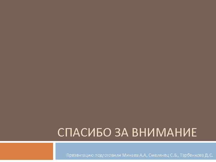 СПАСИБО ЗА ВНИМАНИЕ Презентацию подготовили Минаев А. А, Смелянец С. Б. , Тарбенкова Д.