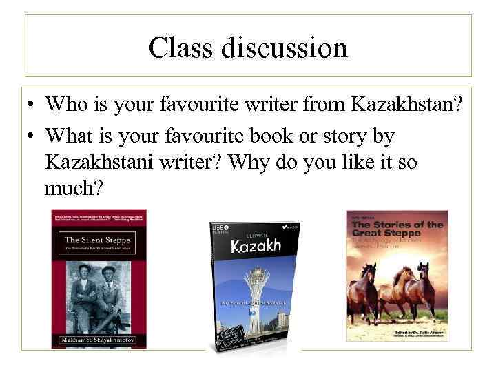 Class discussion • Who is your favourite writer from Kazakhstan? • What is your