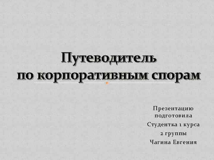 Путеводитель по корпоративным спорам Презентацию подготовила Студентка 1 курса 2 группы Чагина Евгения 