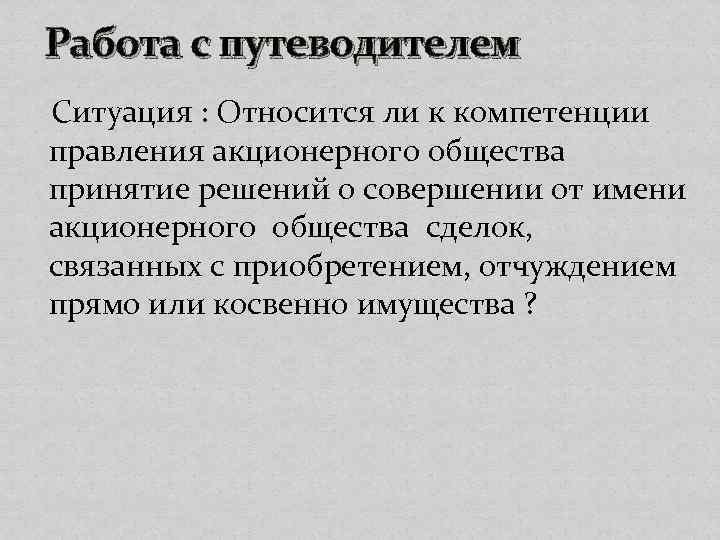Работа с путеводителем Ситуация : Относится ли к компетенции правления акционерного общества принятие решений