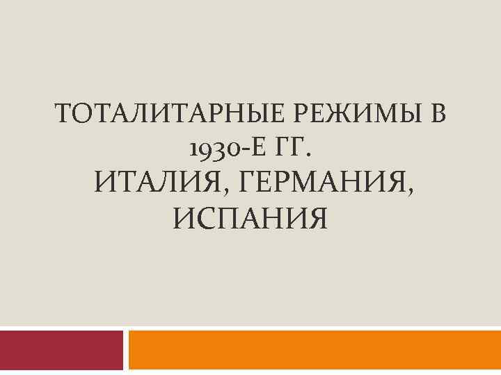 ТОТАЛИТАРНЫЕ РЕЖИМЫ В 1930 -Е ГГ. ИТАЛИЯ, ГЕРМАНИЯ, ИСПАНИЯ 
