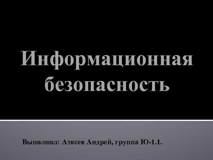 Информационная безопасность Выполнил: Азясев Андрей, группа Ю-1. 1. 