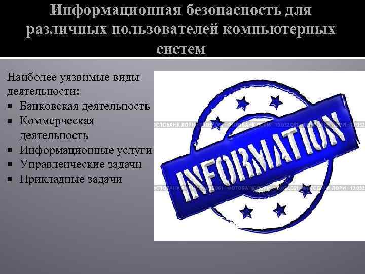 Информационная безопасность для различных пользователей компьютерных систем Наиболее уязвимые виды деятельности: Банковская деятельность Коммерческая
