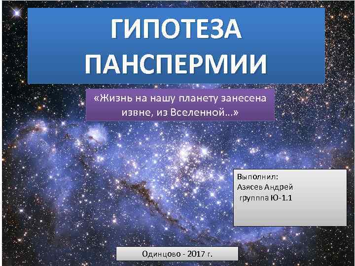 ГИПОТЕЗА ПАНСПЕРМИИ «Жизнь на нашу планету занесена извне, из Вселенной…» Выполнил: Азясев Андрей групппа