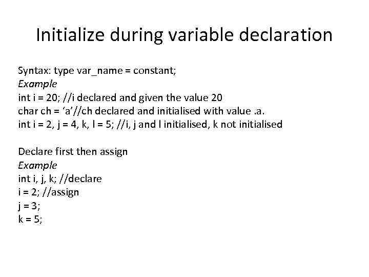 Initialize during variable declaration Syntax: type var_name = constant; Example int i = 20;