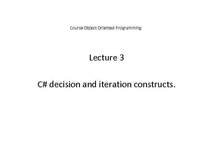 Course Object Oriented Programming Lecture 3 C# decision and iteration constructs. 