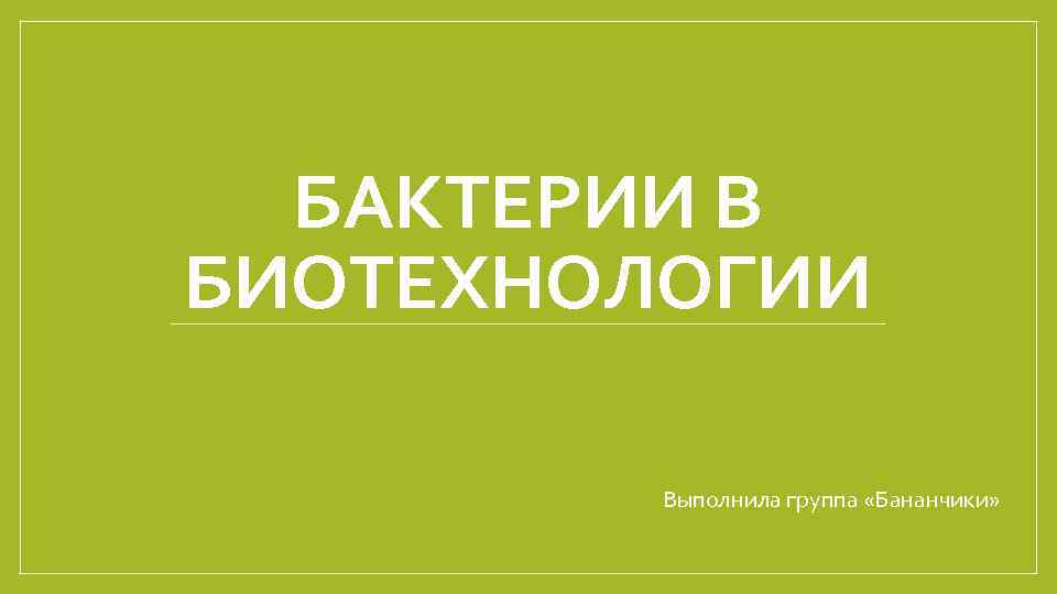 БАКТЕРИИ В БИОТЕХНОЛОГИИ Выполнила группа «Бананчики» 