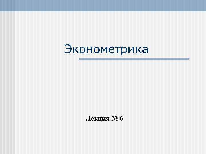 Эконометрика Лекция № 6 
