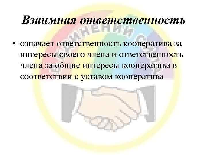 Взаимная ответственность • означает ответственность кооператива за интересы своего члена и ответственность члена за