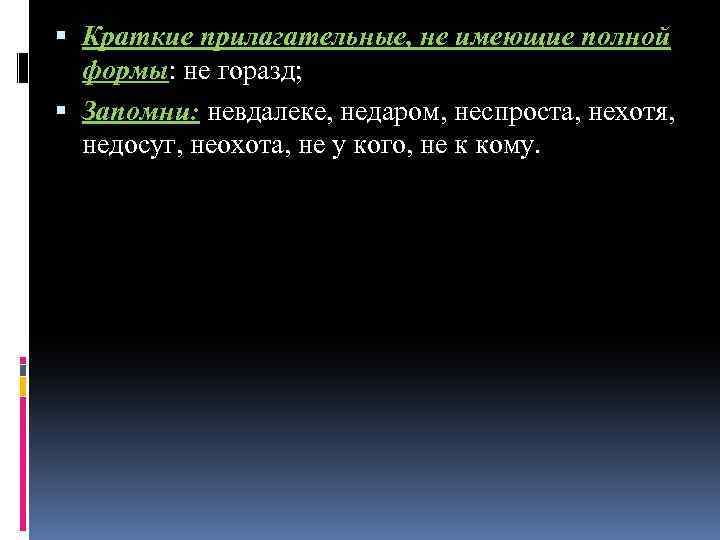  Краткие прилагательные, не имеющие полной формы: не горазд; Запомни: невдалеке, недаром, неспроста, нехотя,