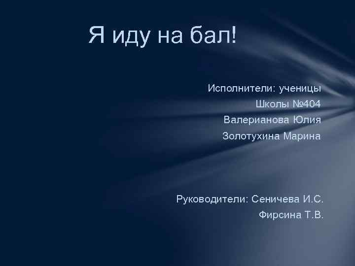 Я иду на бал! Исполнители: ученицы Школы № 404 Валерианова Юлия Золотухина Марина Руководители: