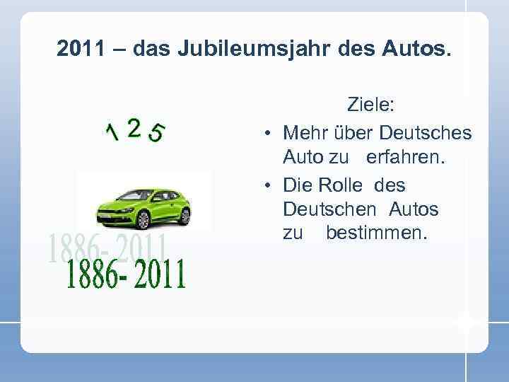 2011 – das Jubileumsjahr des Autos. Ziele: • Mehr über Deutsches Auto zu erfahren.