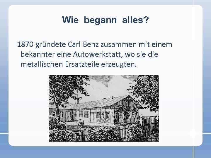 Wie begann alles? 1870 gründete Carl Benz zusammen mit einem bekannter eine Autowerkstatt, wo