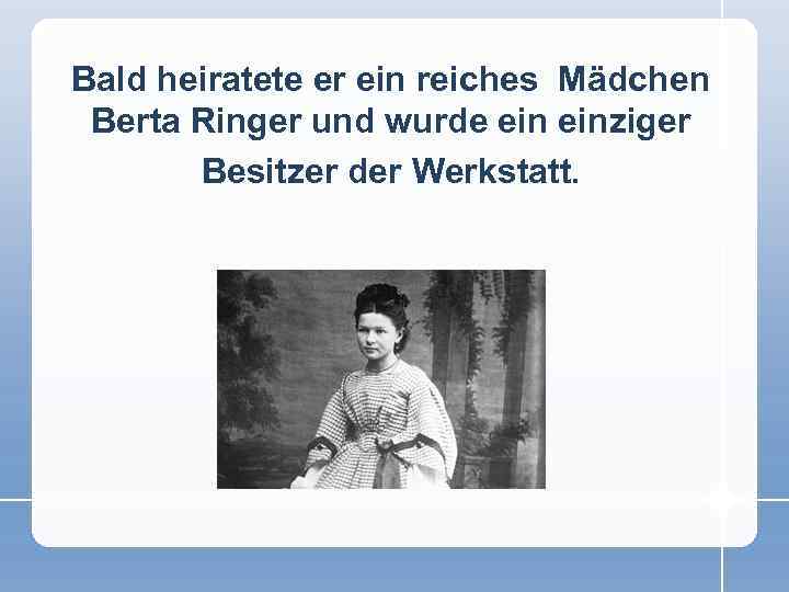 Bald heiratete er ein reiches Mädchen Berta Ringer und wurde einziger Besitzer der Werkstatt.