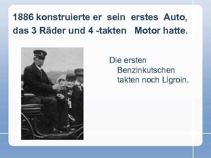 1886 konstruierte er sein erstes Auto, das 3 Räder und 4 -takten Motor hatte.