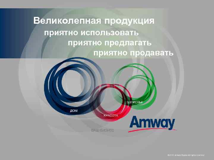Великолепная продукция приятно использовать приятно предлагать приятно продавать © 2011 Amway Russia All rights