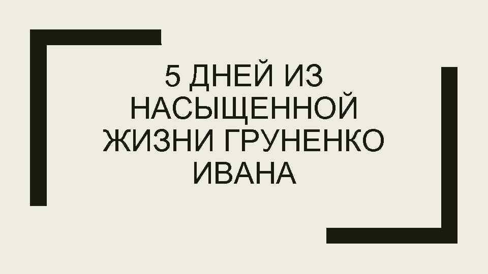 5 ДНЕЙ ИЗ НАСЫЩЕННОЙ ЖИЗНИ ГРУНЕНКО ИВАНА 