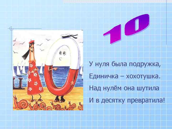 У нуля была подружка, Единичка – хохотушка. Над нулём она шутила И в десятку