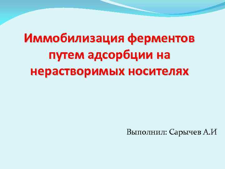 Иммобилизация ферментов путем адсорбции на нерастворимых носителях Выполнил: Сарычев А. И 