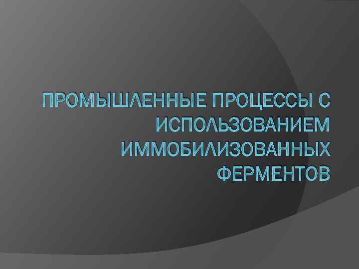 ПРОМЫШЛЕННЫЕ ПРОЦЕССЫ С ИСПОЛЬЗОВАНИЕМ ИММОБИЛИЗОВАННЫХ ФЕРМЕНТОВ 