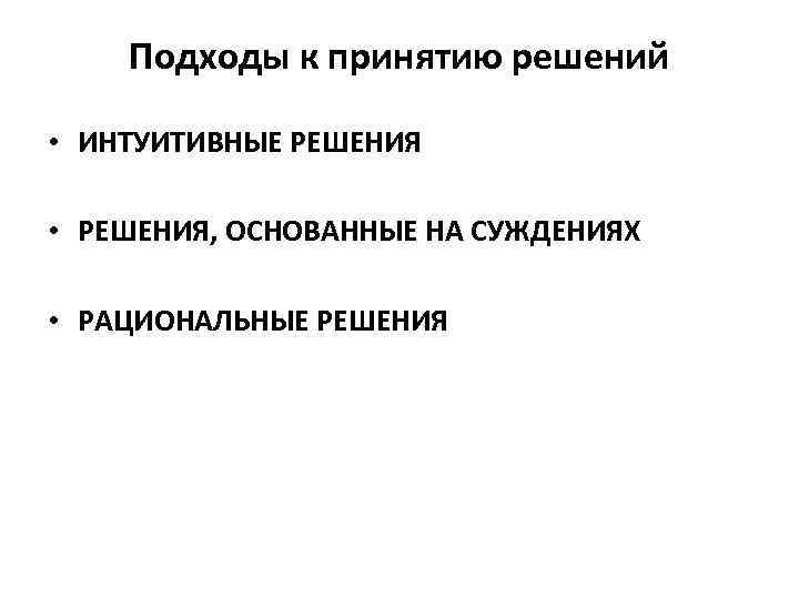 Подходы к принятию решений • ИНТУИТИВНЫЕ РЕШЕНИЯ • РЕШЕНИЯ, ОСНОВАННЫЕ НА СУЖДЕНИЯХ • РАЦИОНАЛЬНЫЕ