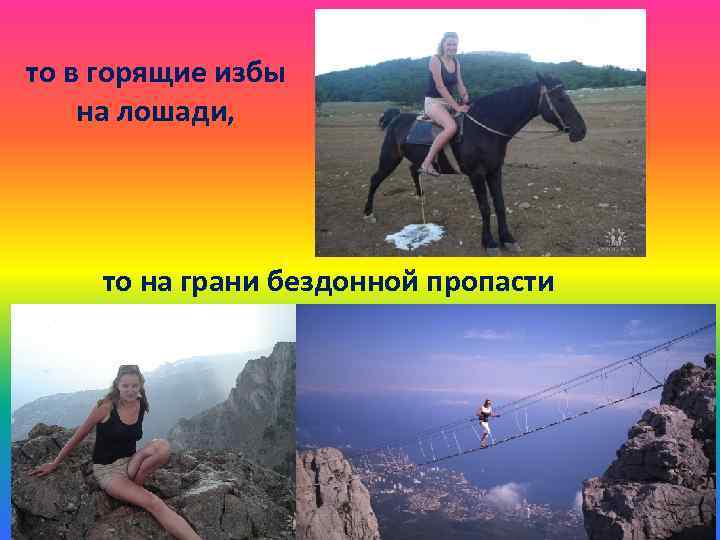 то в горящие избы на лошади, то на грани бездонной пропасти 