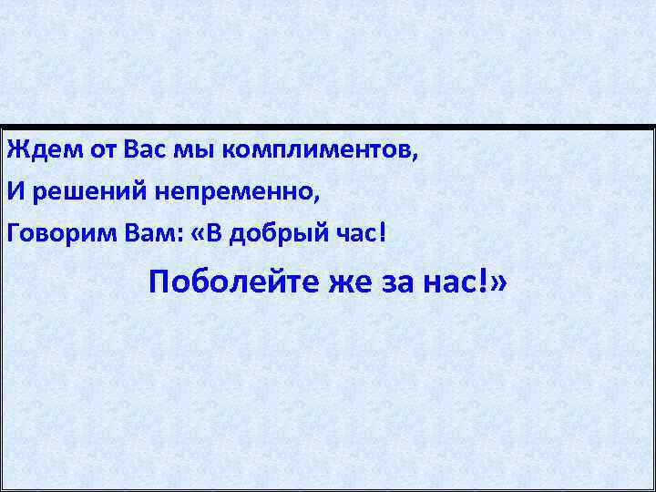 Ждем от Вас мы комплиментов, И решений непременно, Говорим Вам: «В добрый час! Поболейте